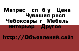 Матрас 2-сп. б/у › Цена ­ 2 000 - Чувашия респ., Чебоксары г. Мебель, интерьер » Другое   